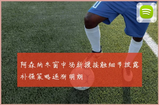阿森纳冬窗中场新援接触细节披露补强策略逐渐明朗