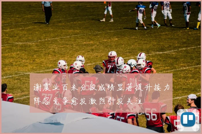 谢震业百米分段成绩显著提升接力阵容竞争愈发激烈引发关注