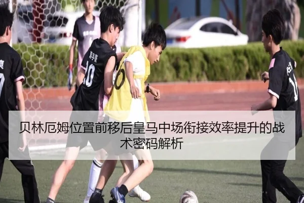 贝林厄姆位置前移后皇马中场衔接效率提升的战术密码解析